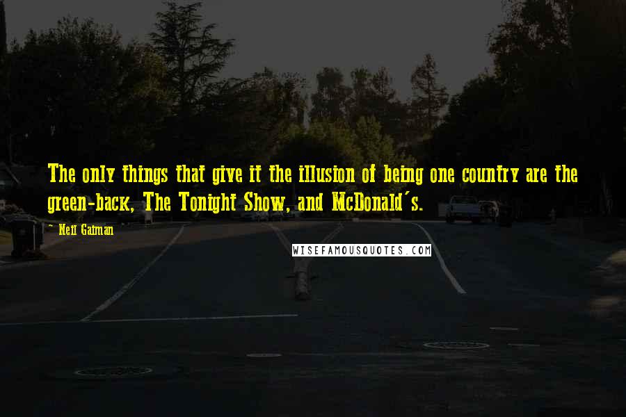 Neil Gaiman Quotes: The only things that give it the illusion of being one country are the green-back, The Tonight Show, and McDonald's.