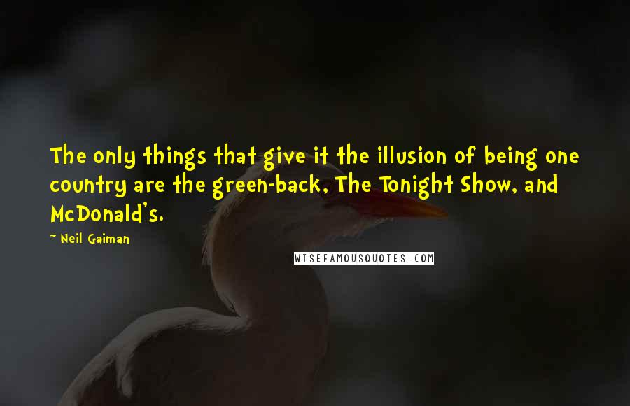 Neil Gaiman Quotes: The only things that give it the illusion of being one country are the green-back, The Tonight Show, and McDonald's.