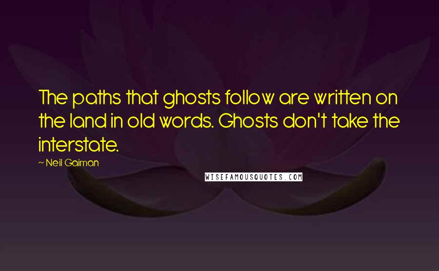 Neil Gaiman Quotes: The paths that ghosts follow are written on the land in old words. Ghosts don't take the interstate.