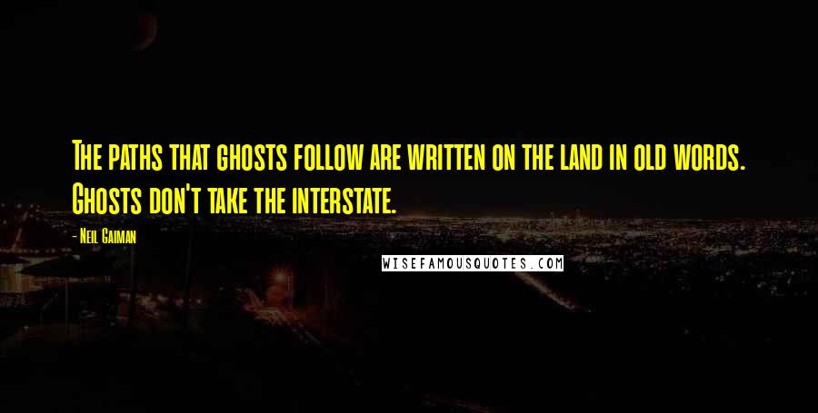 Neil Gaiman Quotes: The paths that ghosts follow are written on the land in old words. Ghosts don't take the interstate.