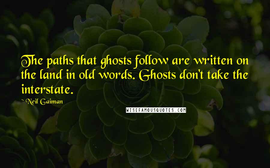 Neil Gaiman Quotes: The paths that ghosts follow are written on the land in old words. Ghosts don't take the interstate.