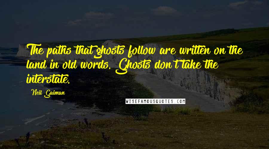 Neil Gaiman Quotes: The paths that ghosts follow are written on the land in old words. Ghosts don't take the interstate.