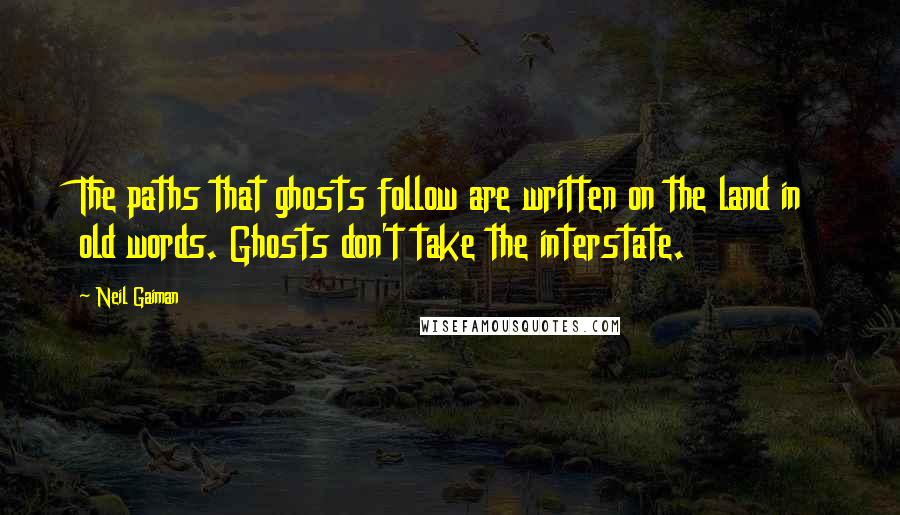 Neil Gaiman Quotes: The paths that ghosts follow are written on the land in old words. Ghosts don't take the interstate.