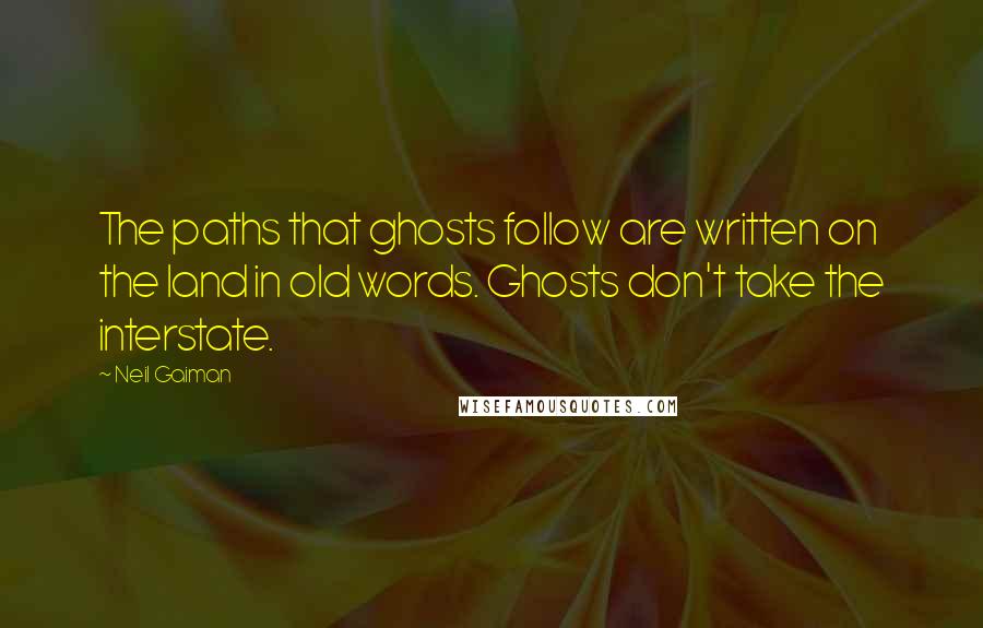 Neil Gaiman Quotes: The paths that ghosts follow are written on the land in old words. Ghosts don't take the interstate.