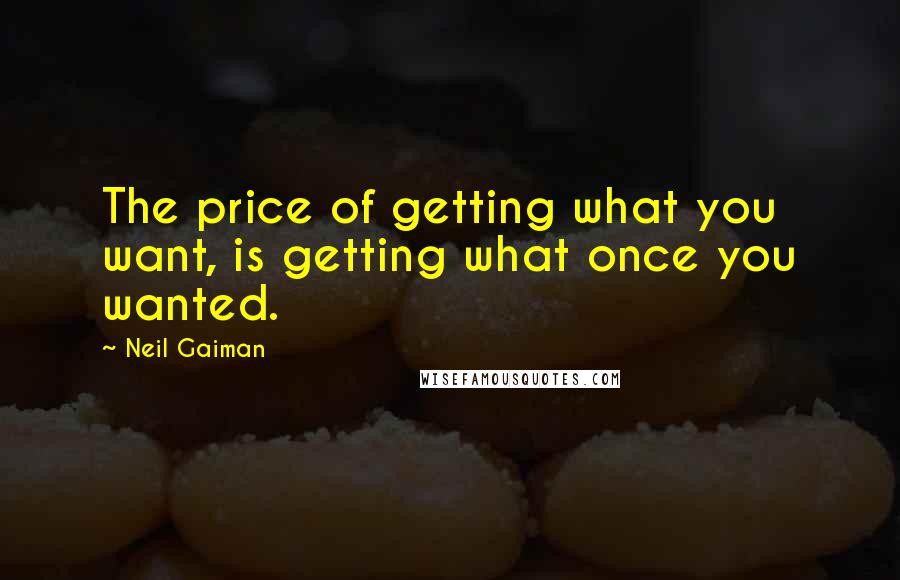 Neil Gaiman Quotes: The price of getting what you want, is getting what once you wanted.