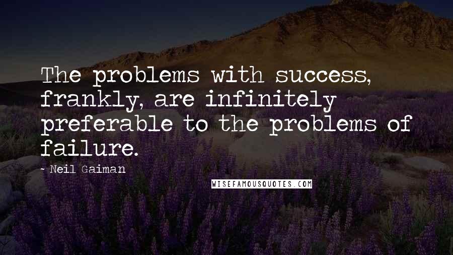 Neil Gaiman Quotes: The problems with success, frankly, are infinitely preferable to the problems of failure.