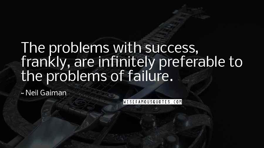 Neil Gaiman Quotes: The problems with success, frankly, are infinitely preferable to the problems of failure.