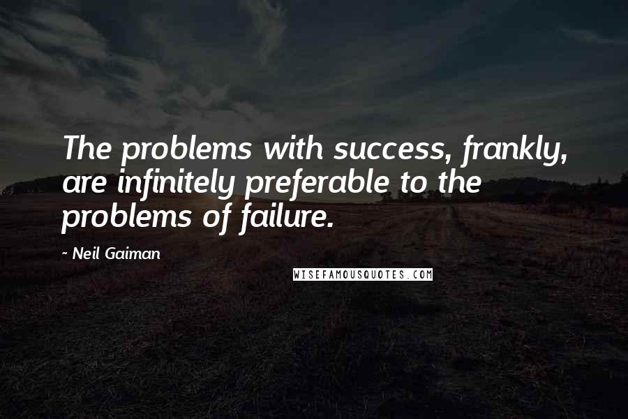 Neil Gaiman Quotes: The problems with success, frankly, are infinitely preferable to the problems of failure.