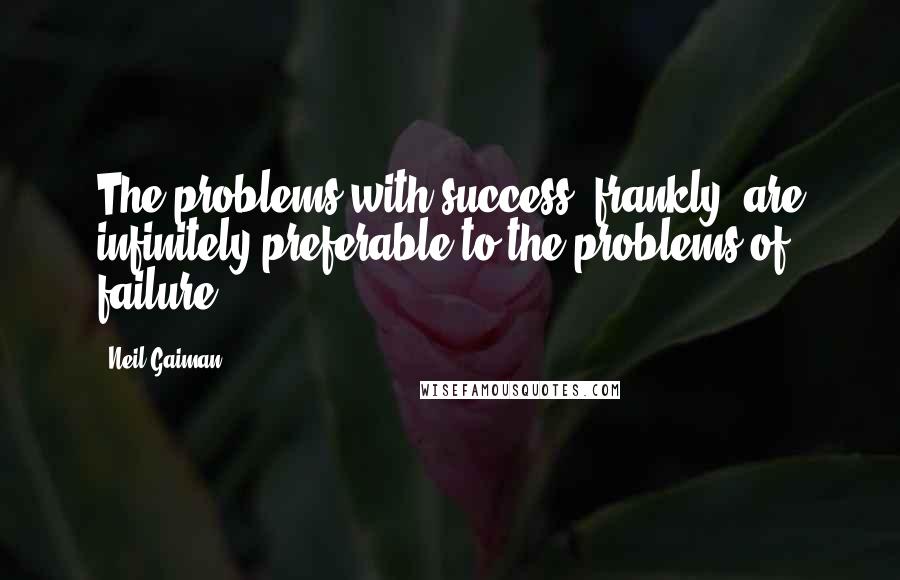 Neil Gaiman Quotes: The problems with success, frankly, are infinitely preferable to the problems of failure.