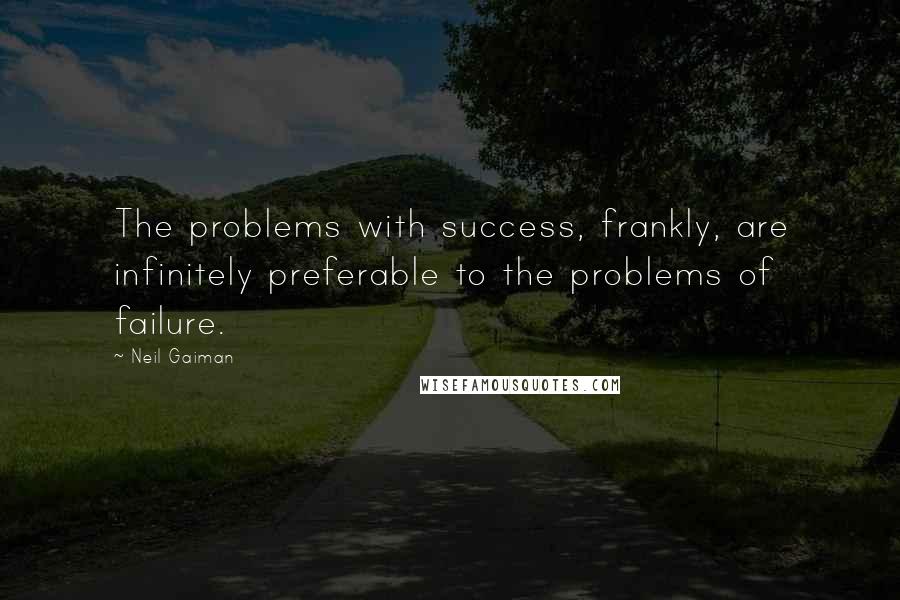 Neil Gaiman Quotes: The problems with success, frankly, are infinitely preferable to the problems of failure.