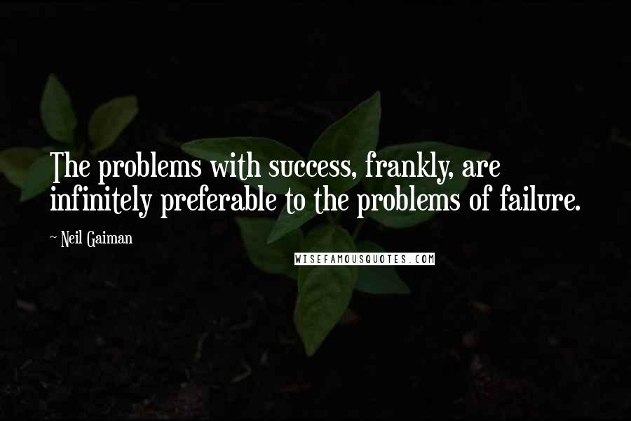 Neil Gaiman Quotes: The problems with success, frankly, are infinitely preferable to the problems of failure.