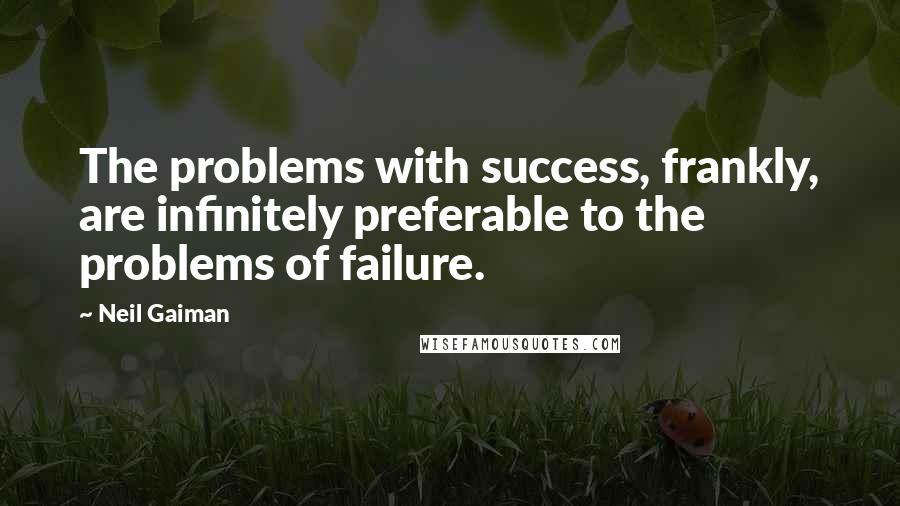 Neil Gaiman Quotes: The problems with success, frankly, are infinitely preferable to the problems of failure.