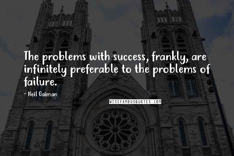 Neil Gaiman Quotes: The problems with success, frankly, are infinitely preferable to the problems of failure.