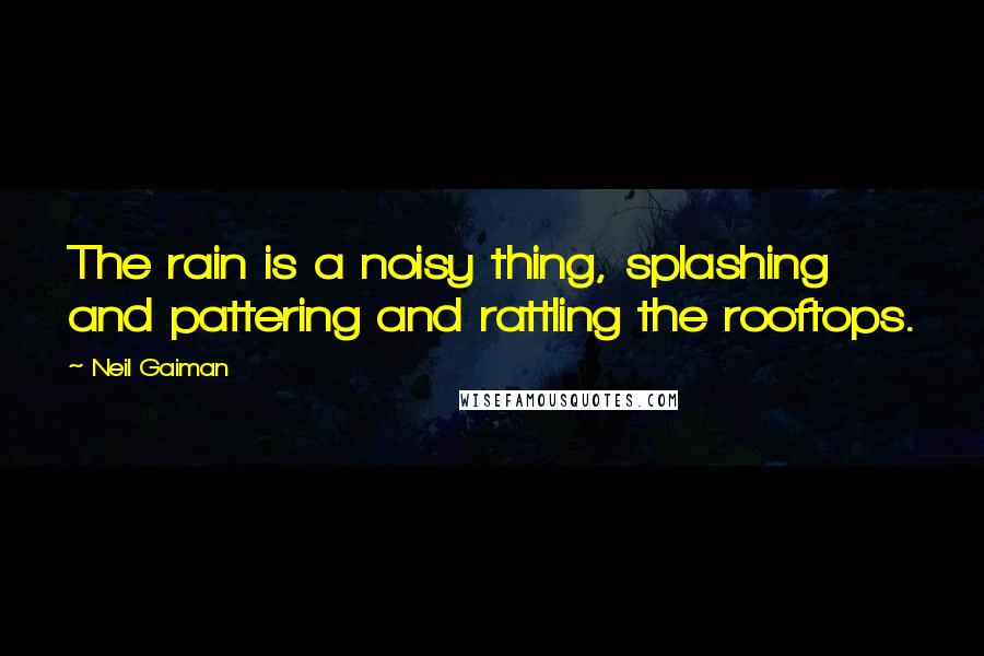 Neil Gaiman Quotes: The rain is a noisy thing, splashing and pattering and rattling the rooftops.