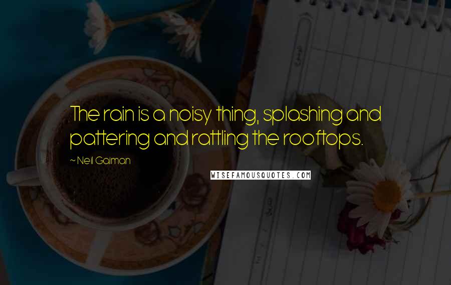 Neil Gaiman Quotes: The rain is a noisy thing, splashing and pattering and rattling the rooftops.