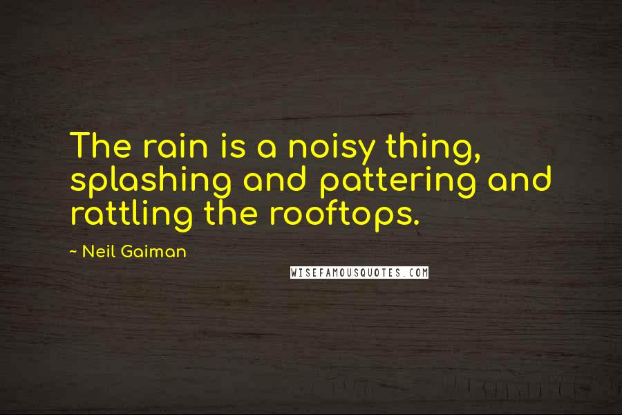 Neil Gaiman Quotes: The rain is a noisy thing, splashing and pattering and rattling the rooftops.