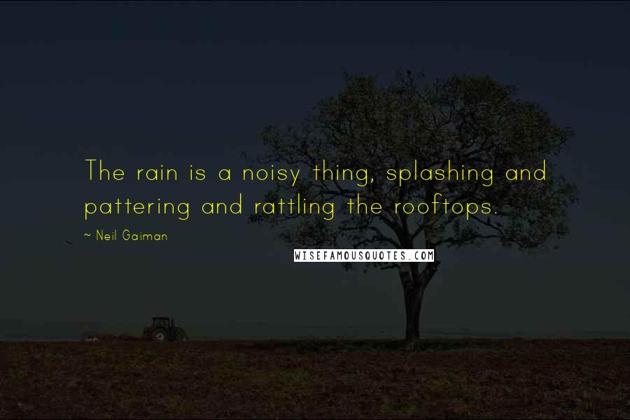 Neil Gaiman Quotes: The rain is a noisy thing, splashing and pattering and rattling the rooftops.