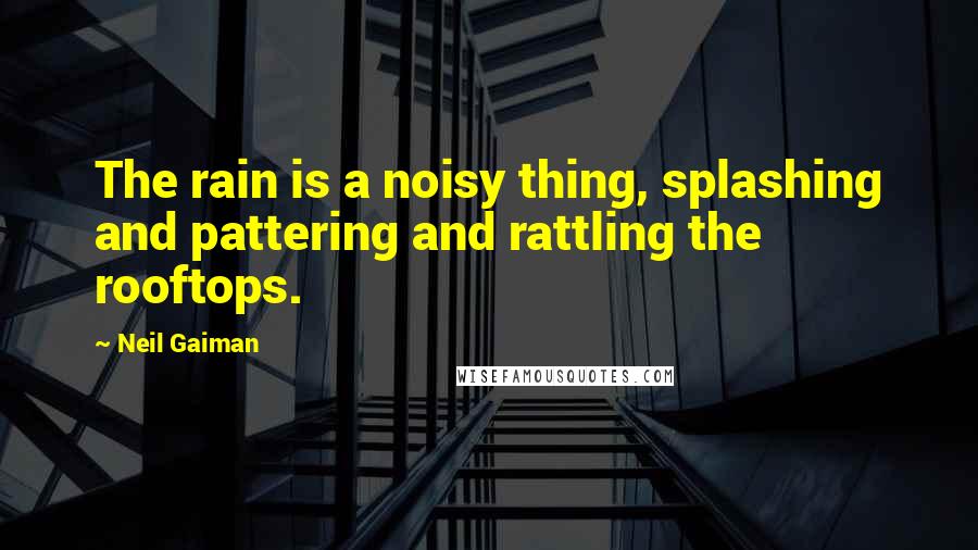 Neil Gaiman Quotes: The rain is a noisy thing, splashing and pattering and rattling the rooftops.
