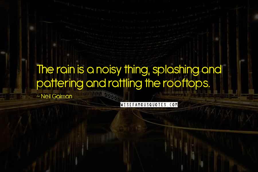 Neil Gaiman Quotes: The rain is a noisy thing, splashing and pattering and rattling the rooftops.