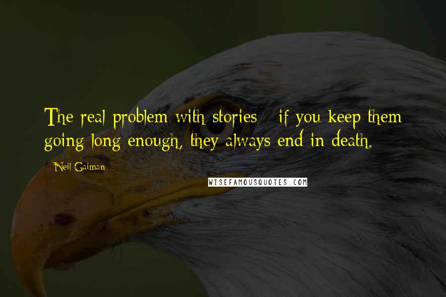 Neil Gaiman Quotes: The real problem with stories - if you keep them going long enough, they always end in death.