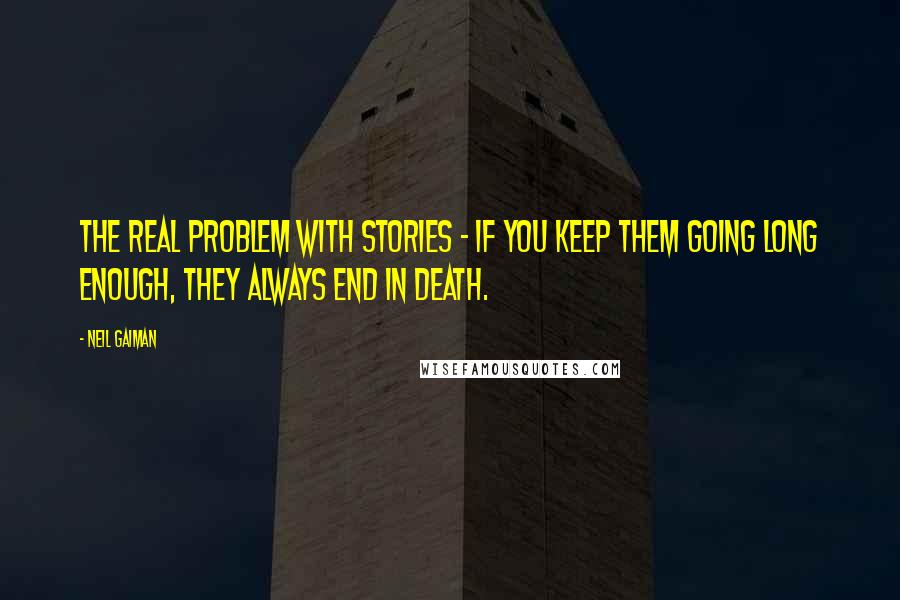 Neil Gaiman Quotes: The real problem with stories - if you keep them going long enough, they always end in death.