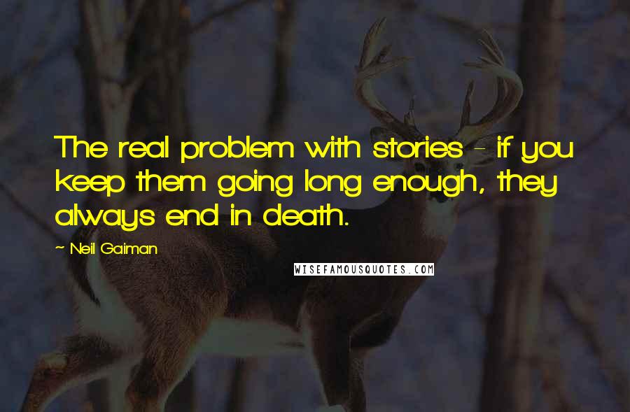 Neil Gaiman Quotes: The real problem with stories - if you keep them going long enough, they always end in death.