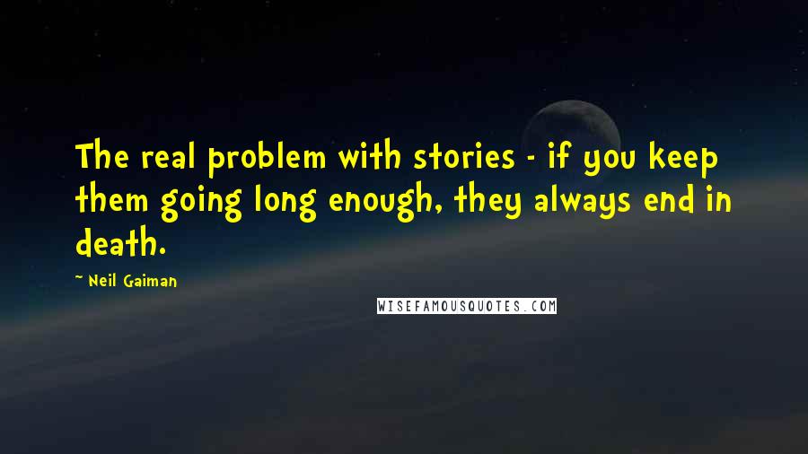 Neil Gaiman Quotes: The real problem with stories - if you keep them going long enough, they always end in death.