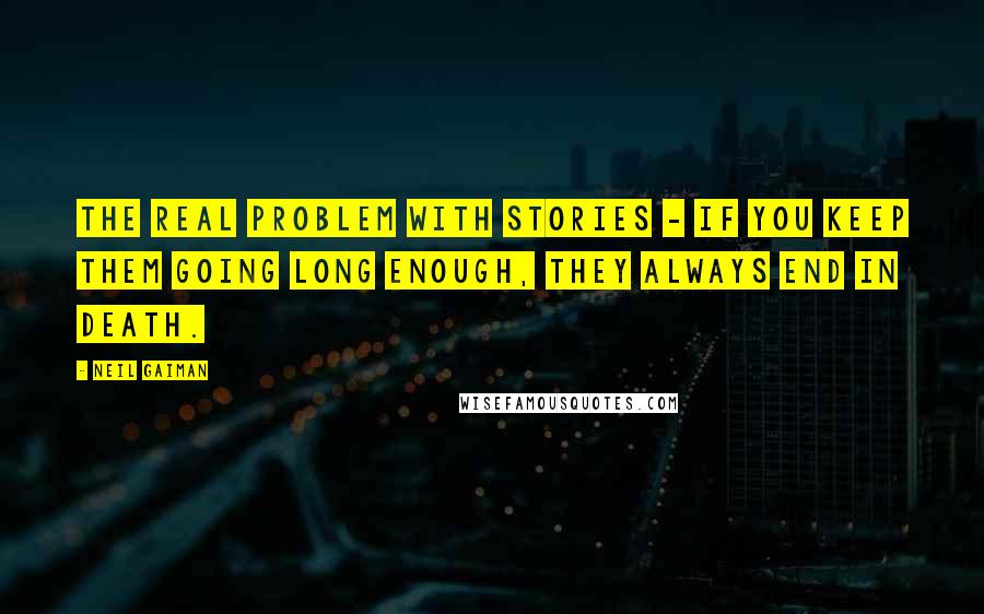 Neil Gaiman Quotes: The real problem with stories - if you keep them going long enough, they always end in death.