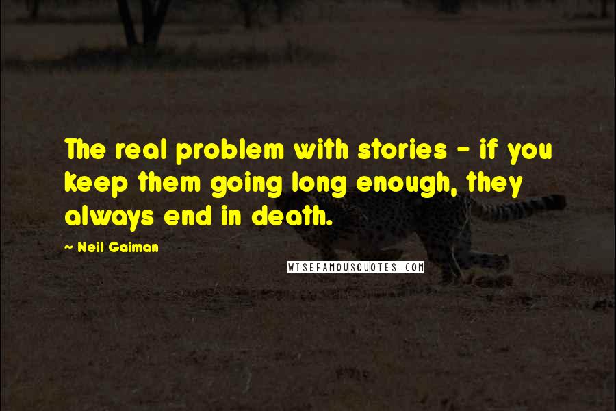 Neil Gaiman Quotes: The real problem with stories - if you keep them going long enough, they always end in death.