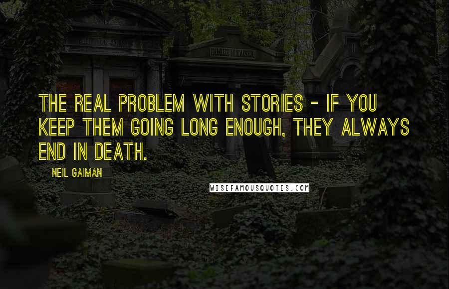 Neil Gaiman Quotes: The real problem with stories - if you keep them going long enough, they always end in death.