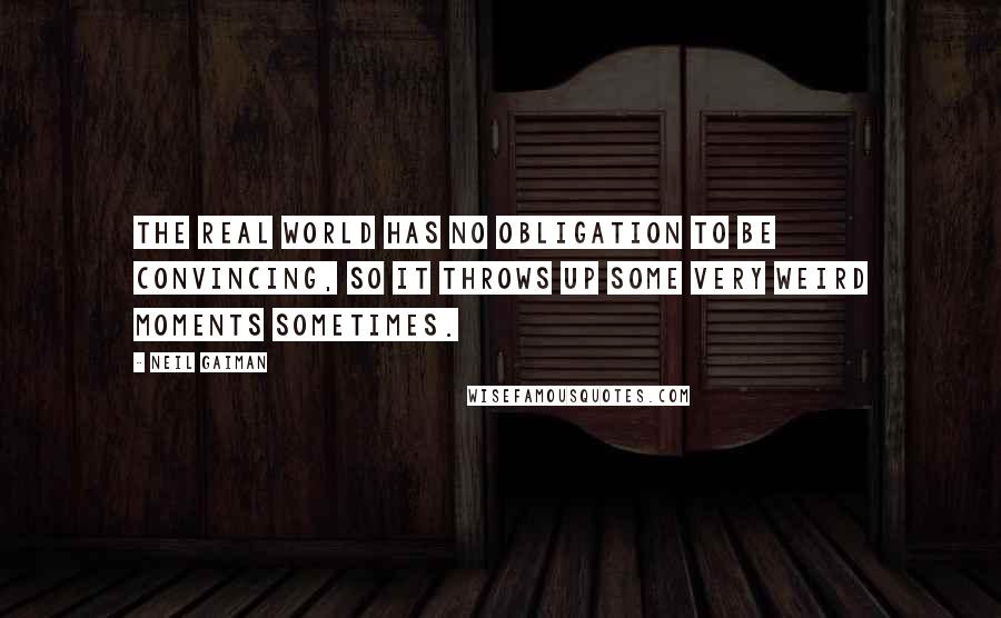 Neil Gaiman Quotes: The real world has no obligation to be convincing, so it throws up some very weird moments sometimes.