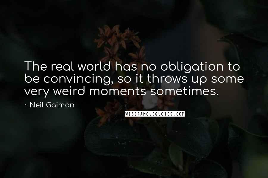 Neil Gaiman Quotes: The real world has no obligation to be convincing, so it throws up some very weird moments sometimes.