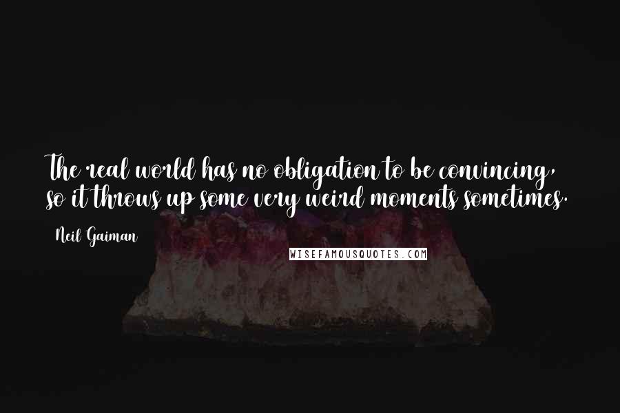 Neil Gaiman Quotes: The real world has no obligation to be convincing, so it throws up some very weird moments sometimes.