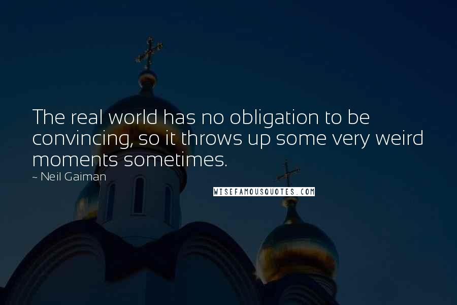 Neil Gaiman Quotes: The real world has no obligation to be convincing, so it throws up some very weird moments sometimes.