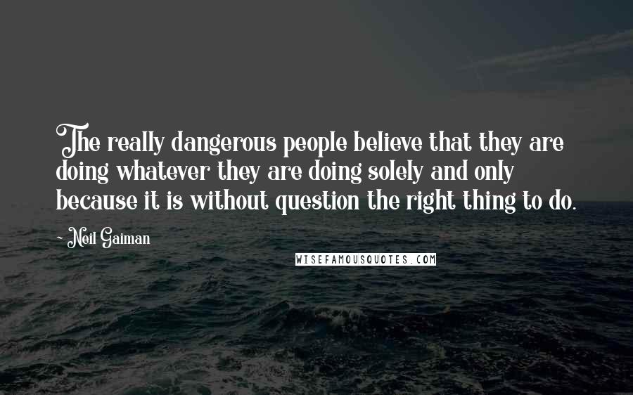 Neil Gaiman Quotes: The really dangerous people believe that they are doing whatever they are doing solely and only because it is without question the right thing to do.