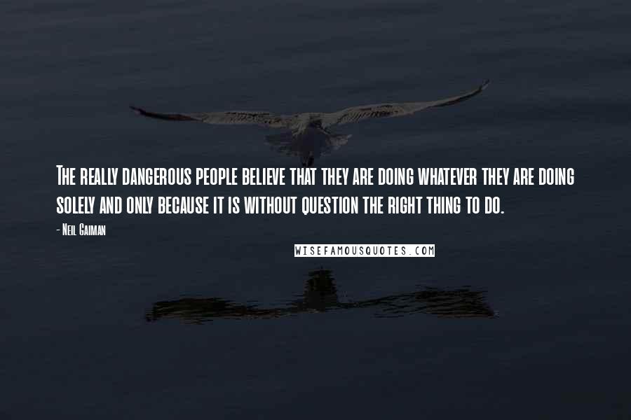 Neil Gaiman Quotes: The really dangerous people believe that they are doing whatever they are doing solely and only because it is without question the right thing to do.