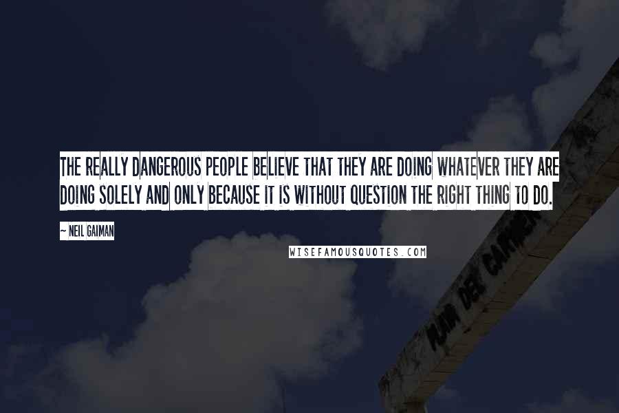 Neil Gaiman Quotes: The really dangerous people believe that they are doing whatever they are doing solely and only because it is without question the right thing to do.