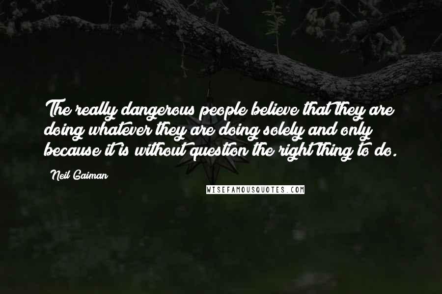 Neil Gaiman Quotes: The really dangerous people believe that they are doing whatever they are doing solely and only because it is without question the right thing to do.