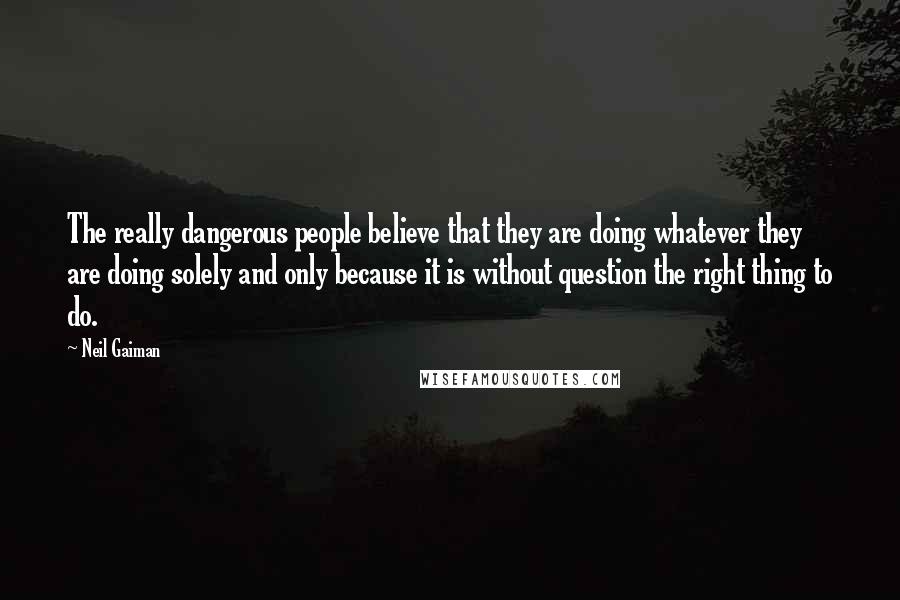 Neil Gaiman Quotes: The really dangerous people believe that they are doing whatever they are doing solely and only because it is without question the right thing to do.