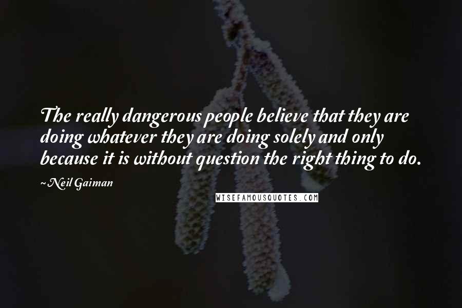 Neil Gaiman Quotes: The really dangerous people believe that they are doing whatever they are doing solely and only because it is without question the right thing to do.