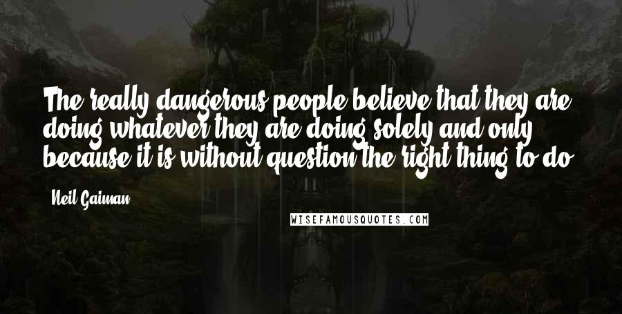 Neil Gaiman Quotes: The really dangerous people believe that they are doing whatever they are doing solely and only because it is without question the right thing to do.