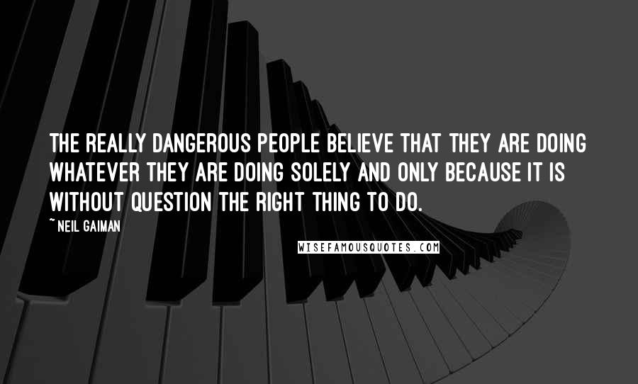 Neil Gaiman Quotes: The really dangerous people believe that they are doing whatever they are doing solely and only because it is without question the right thing to do.