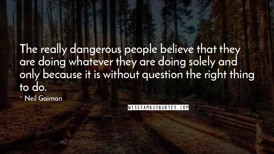 Neil Gaiman Quotes: The really dangerous people believe that they are doing whatever they are doing solely and only because it is without question the right thing to do.