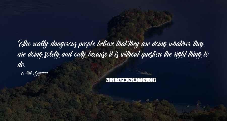 Neil Gaiman Quotes: The really dangerous people believe that they are doing whatever they are doing solely and only because it is without question the right thing to do.