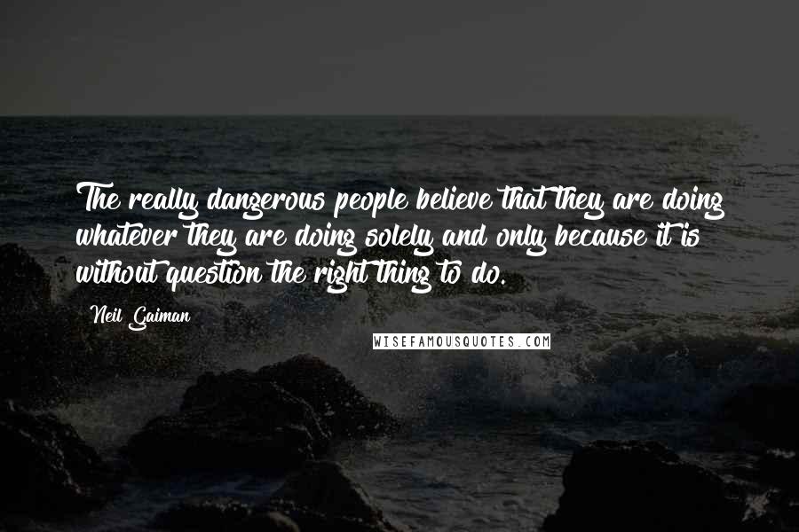 Neil Gaiman Quotes: The really dangerous people believe that they are doing whatever they are doing solely and only because it is without question the right thing to do.