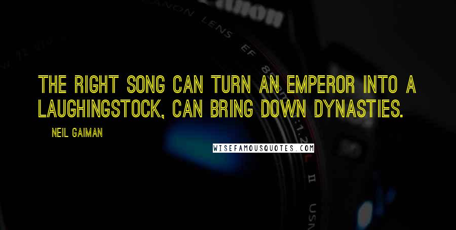 Neil Gaiman Quotes: The right song can turn an emperor into a laughingstock, can bring down dynasties.