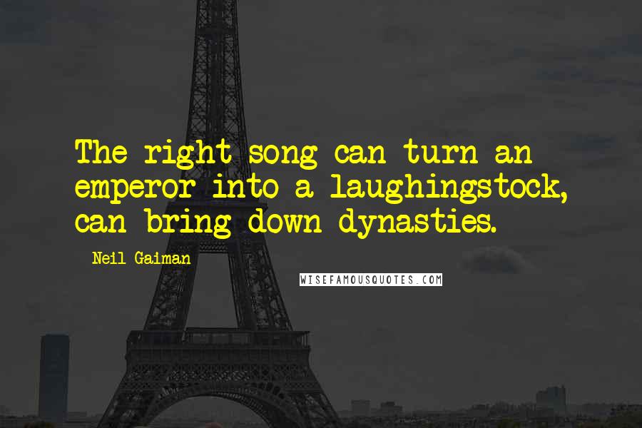 Neil Gaiman Quotes: The right song can turn an emperor into a laughingstock, can bring down dynasties.