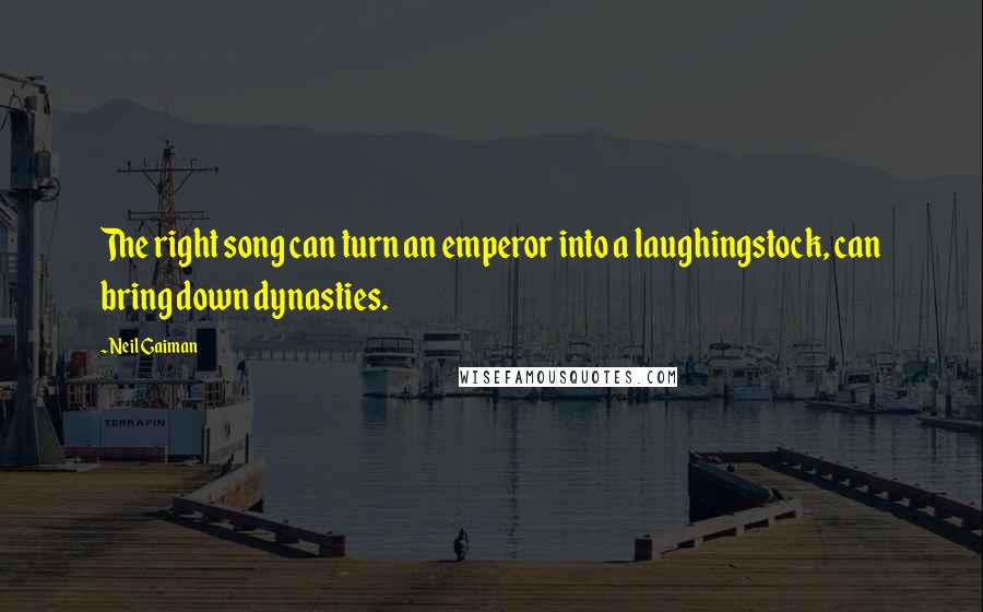 Neil Gaiman Quotes: The right song can turn an emperor into a laughingstock, can bring down dynasties.