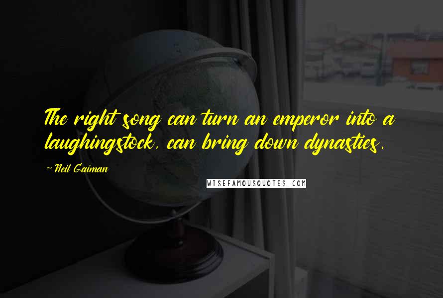 Neil Gaiman Quotes: The right song can turn an emperor into a laughingstock, can bring down dynasties.