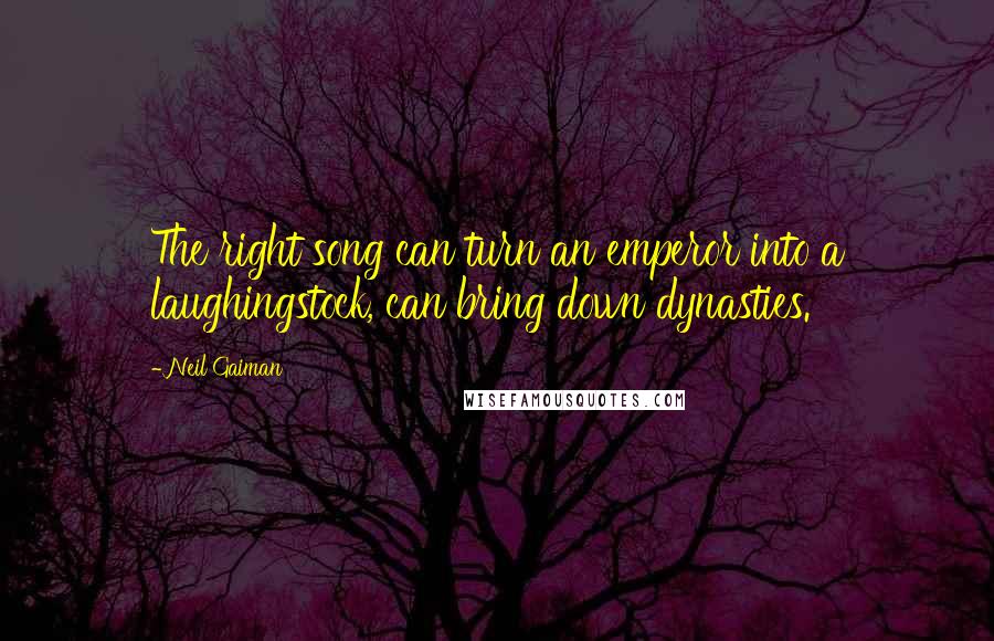 Neil Gaiman Quotes: The right song can turn an emperor into a laughingstock, can bring down dynasties.